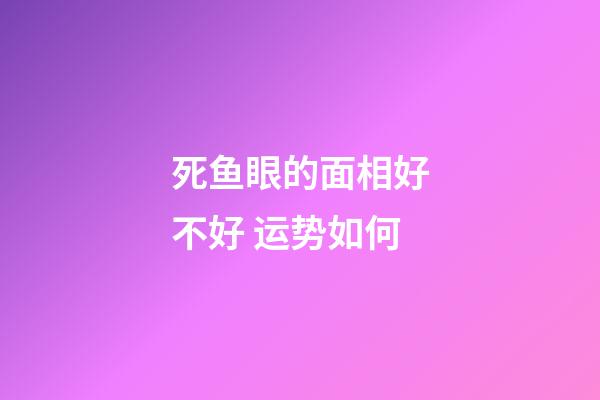 死鱼眼的面相好不好 运势如何